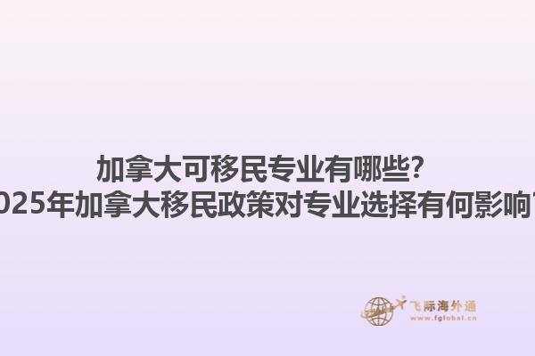 加拿大可移民專業(yè)有哪些？2025年加拿大移民政策對專業(yè)選擇有何影響？