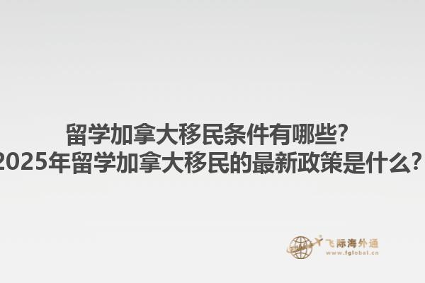 留學(xué)加拿大移民條件有哪些？2025年留學(xué)加拿大移民的最新政策是什么？