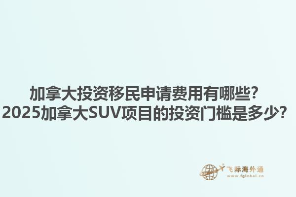 加拿大投資移民申請費(fèi)用有哪些？2025加拿大SUV項(xiàng)目的投資門檻是多少？