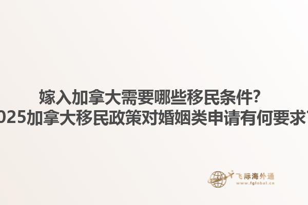 嫁入加拿大需要哪些移民條件？2025加拿大移民政策對婚姻類申請有何要求？
