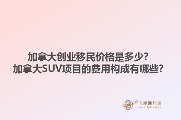加拿大創(chuàng)業(yè)移民價(jià)格是多少？加拿大SUV項(xiàng)目的費(fèi)用構(gòu)成有哪些？