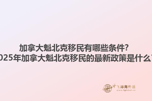 加拿大魁北克移民有哪些條件？2025年加拿大魁北克移民的最新政策是什么？