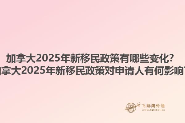 加拿大2025年新移民政策有哪些變化？加拿大2025年新移民政策對申請人有何影響？