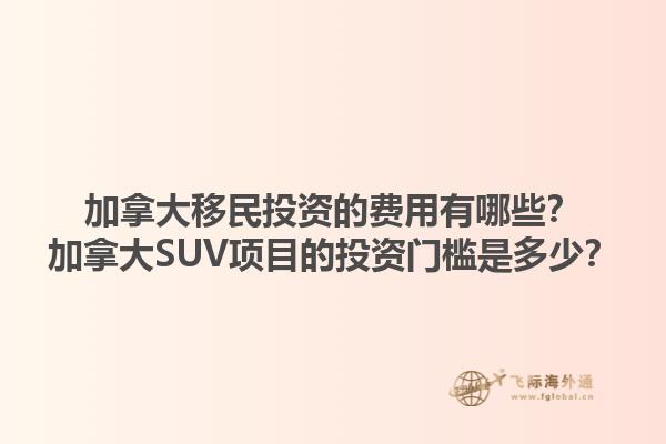 加拿大移民投資的費(fèi)用有哪些？加拿大SUV項(xiàng)目的投資門檻是多少？