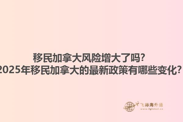 移民加拿大風(fēng)險(xiǎn)增大了嗎？2025年移民加拿大的最新政策有哪些變化？