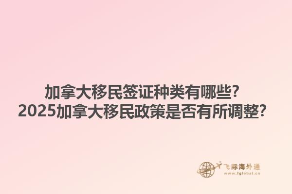 加拿大移民簽證種類(lèi)有哪些？2025加拿大移民政策是否有所調(diào)整？