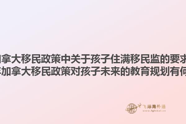 2025年加拿大移民政策中關(guān)于孩子住滿(mǎn)移民監(jiān)的要求是什么？2025年加拿大移民政策對(duì)孩子未來(lái)的教育規(guī)劃有何影響？
