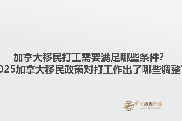 加拿大移民打工需要滿(mǎn)足哪些條件？2025加拿大移民政策對(duì)打工作出了哪些調(diào)整？