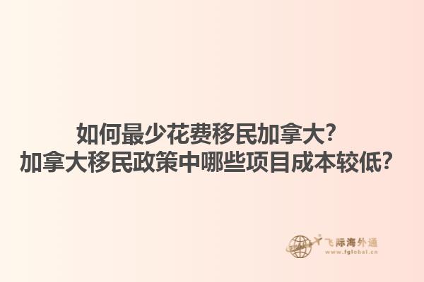 如何最少花費(fèi)移民加拿大？加拿大移民政策中哪些項(xiàng)目成本較低？
