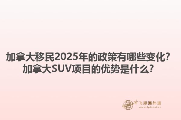 加拿大移民2025年的政策有哪些變化？加拿大SUV項(xiàng)目的優(yōu)勢(shì)是什么？