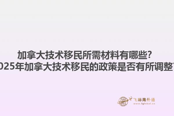加拿大技術(shù)移民所需材料有哪些？2025年加拿大技術(shù)移民的政策是否有所調(diào)整？