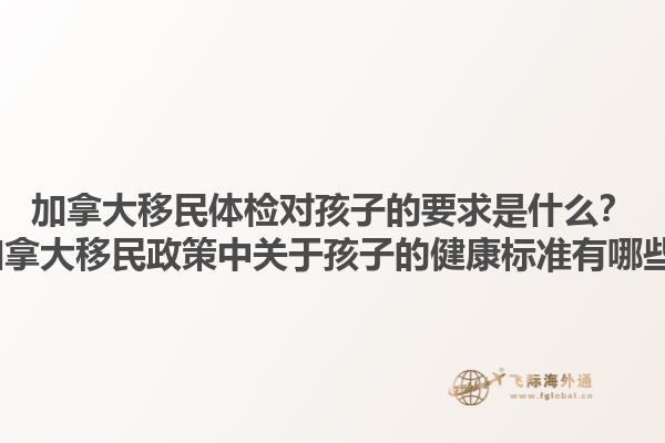 加拿大移民體檢對(duì)孩子的要求是什么？2025加拿大移民政策中關(guān)于孩子的健康標(biāo)準(zhǔn)有哪些變化？