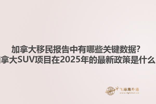 加拿大移民報(bào)告中有哪些關(guān)鍵數(shù)據(jù)？加拿大SUV項(xiàng)目在2025年的最新政策是什么？