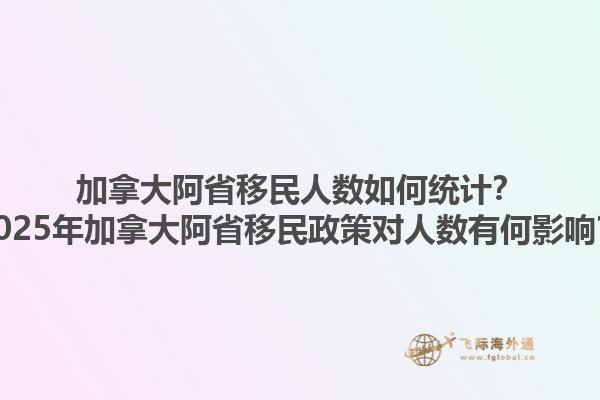 加拿大阿省移民人數(shù)如何統(tǒng)計(jì)？2025年加拿大阿省移民政策對(duì)人數(shù)有何影響？