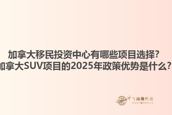 加拿大移民投資中心有哪些項目選擇？加拿大SUV項目的2025年政策優(yōu)勢是什么？1.jpg
