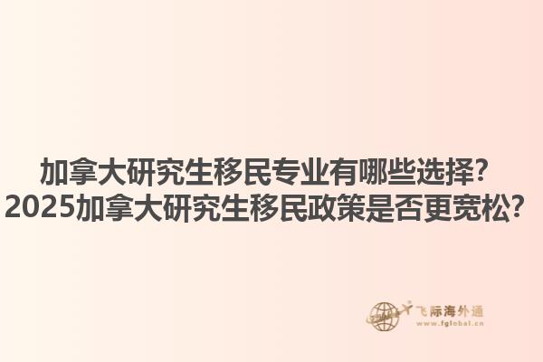 加拿大研究生移民專(zhuān)業(yè)有哪些選擇？2025加拿大研究生移民政策是否更寬松？