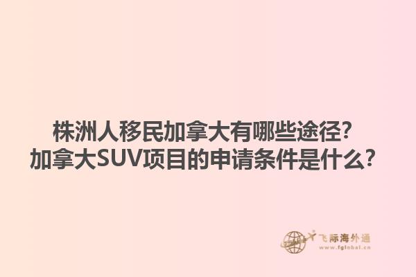 株洲人移民加拿大有哪些途徑？加拿大SUV項(xiàng)目的申請(qǐng)條件是什么？