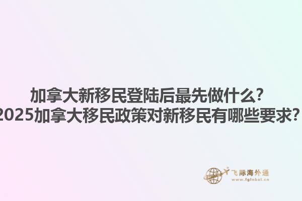 加拿大新移民登陸后最先做什么？2025加拿大移民政策對(duì)新移民有哪些要求？