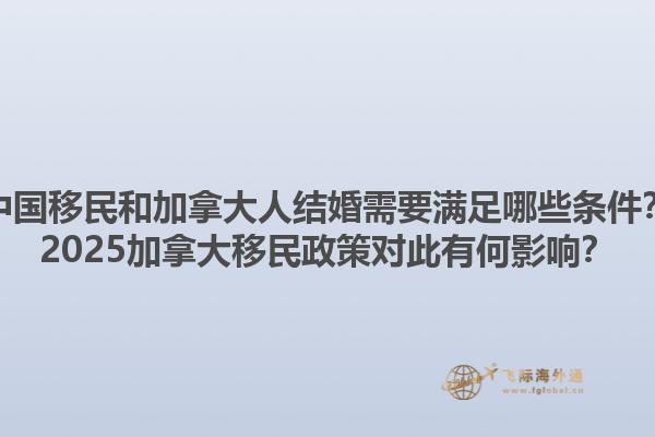 中國(guó)移民和加拿大人結(jié)婚需要滿(mǎn)足哪些條件？2025加拿大移民政策對(duì)此有何影響？