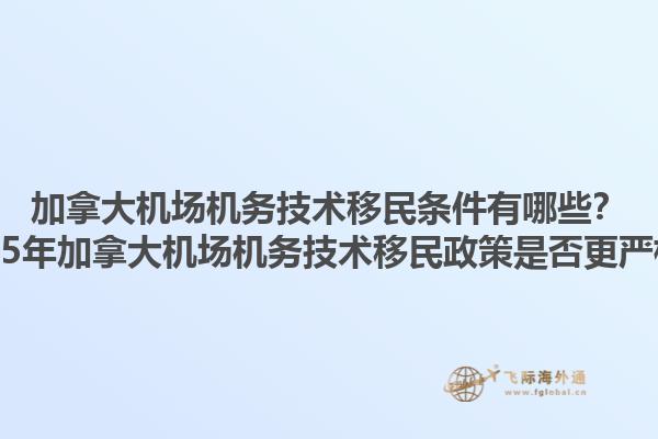 加拿大機(jī)場機(jī)務(wù)技術(shù)移民條件有哪些？2025年加拿大機(jī)場機(jī)務(wù)技術(shù)移民政策是否更嚴(yán)格？