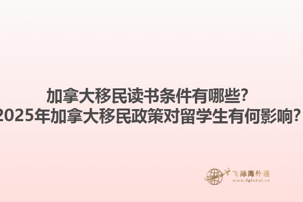 加拿大移民讀書條件有哪些？2025年加拿大移民政策對(duì)留學(xué)生有何影響？