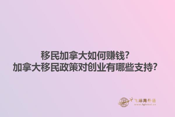 移民加拿大如何賺錢？加拿大移民政策對(duì)創(chuàng)業(yè)有哪些支持？