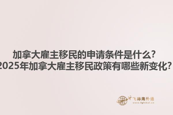 加拿大雇主移民的申請(qǐng)條件是什么？2025年加拿大雇主移民政策有哪些新變化？