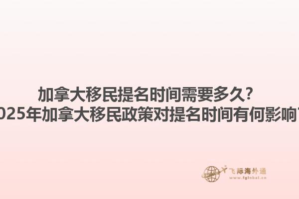 加拿大移民提名時(shí)間需要多久？2025年加拿大移民政策對提名時(shí)間有何影響？