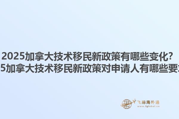 2025加拿大技術(shù)移民新政策有哪些變化？2025加拿大技術(shù)移民新政策對申請人有哪些要求？