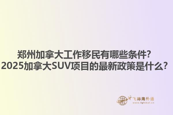 鄭州加拿大工作移民有哪些條件？2025加拿大SUV項目的最新政策是什么？