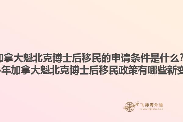 加拿大魁北克博士后移民的申請條件是什么？2025年加拿大魁北克博士后移民政策有哪些新變化？