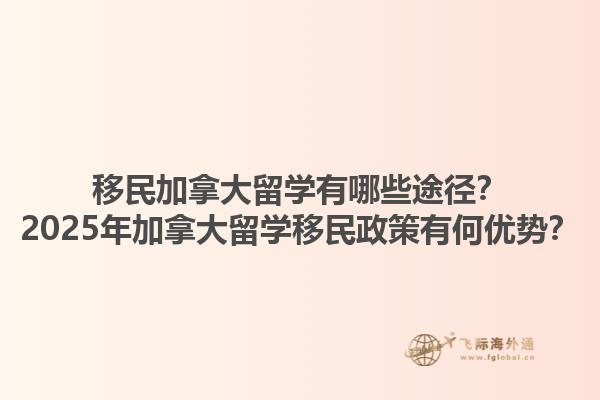 移民加拿大留學(xué)有哪些途徑？2025年加拿大留學(xué)移民政策有何優(yōu)勢？