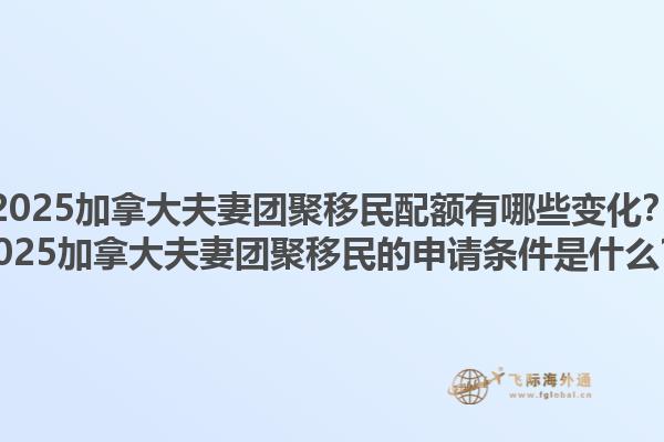 2025加拿大夫妻團聚移民配額有哪些變化？2025加拿大夫妻團聚移民的申請條件是什么？