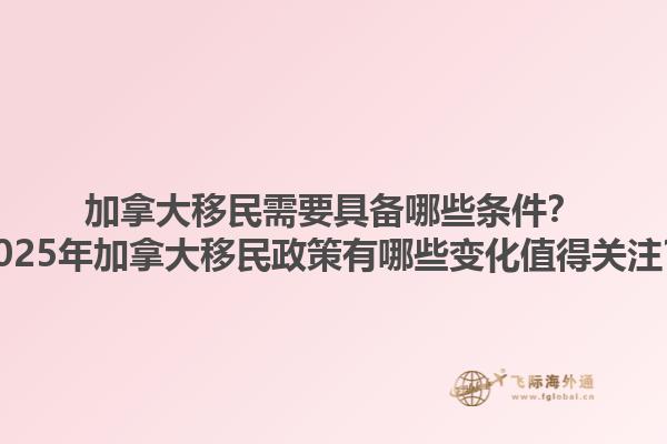 加拿大移民需要具備哪些條件？2025年加拿大移民政策有哪些變化值得關(guān)注？
