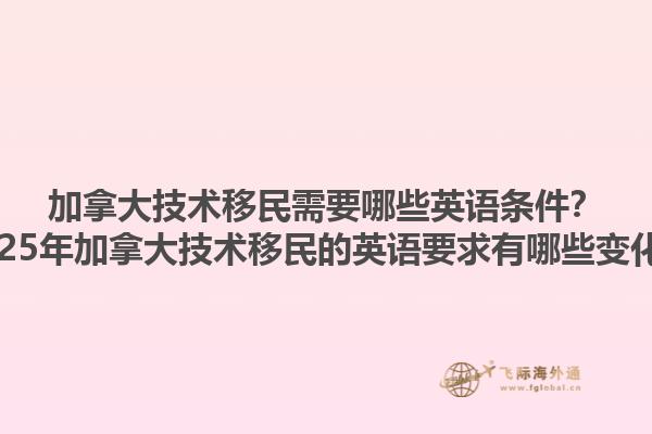 加拿大技術移民需要哪些英語條件？2025年加拿大技術移民的英語要求有哪些變化？