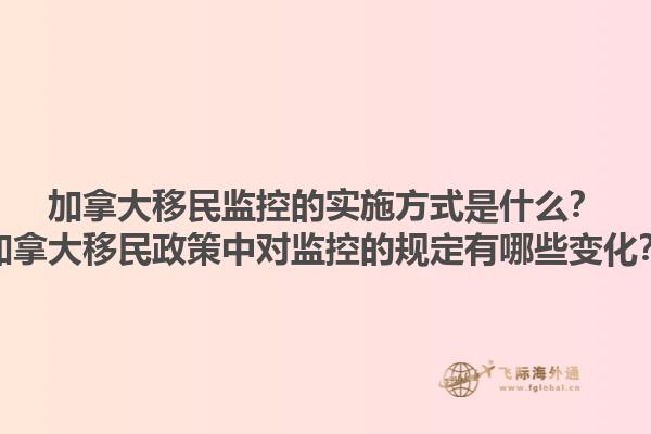 加拿大移民監(jiān)控的實施方式是什么？加拿大移民政策中對監(jiān)控的規(guī)定有哪些變化？