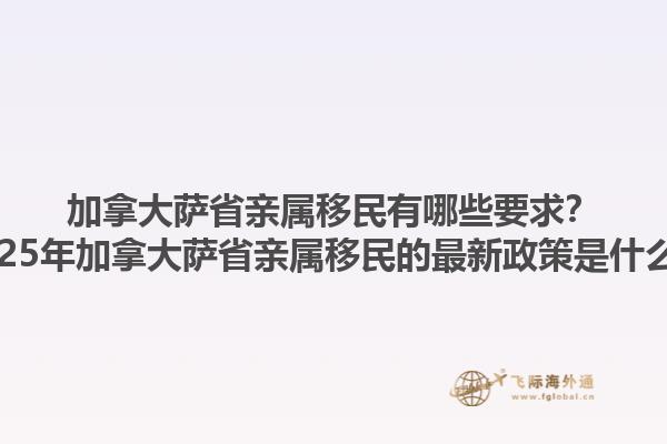 加拿大薩省親屬移民有哪些要求？2025年加拿大薩省親屬移民的最新政策是什么？