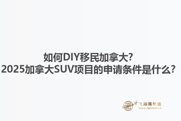 如何DIY移民加拿大？2025加拿大SUV項目的申請條件是什么？