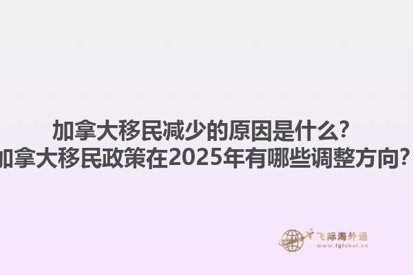 加拿大移民減少的原因是什么？加拿大移民政策在2025年有哪些調整方向？