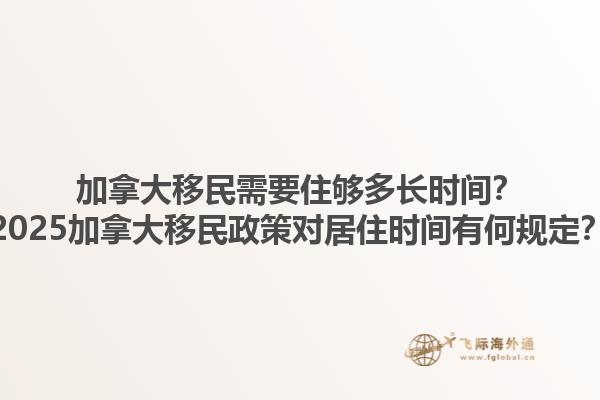 加拿大移民需要住夠多長時間？2025加拿大移民政策對居住時間有何規(guī)定？