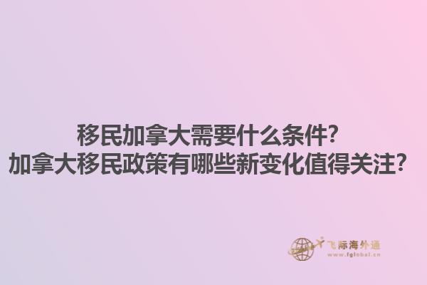 移民加拿大需要什么條件？加拿大移民政策有哪些新變化值得關(guān)注？