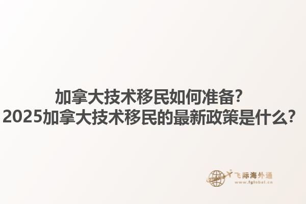 加拿大技術(shù)移民如何準(zhǔn)備？2025加拿大技術(shù)移民的最新政策是什么？