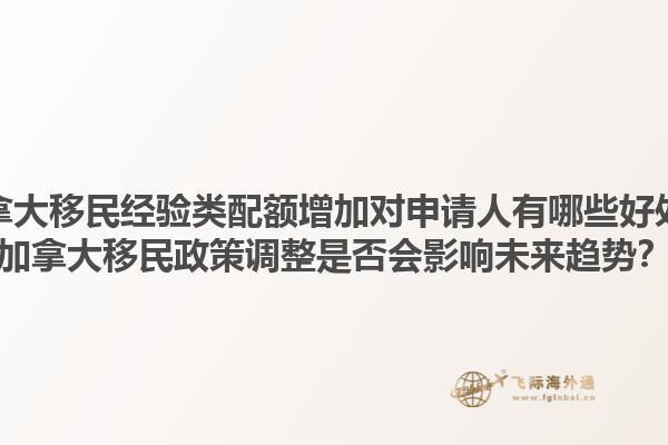 加拿大移民經(jīng)驗(yàn)類配額增加對申請人有哪些好處？加拿大移民政策調(diào)整是否會(huì)影響未來趨勢？