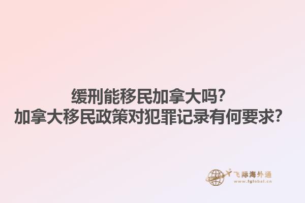 緩刑能移民加拿大嗎？加拿大移民政策對犯罪記錄有何要求？
