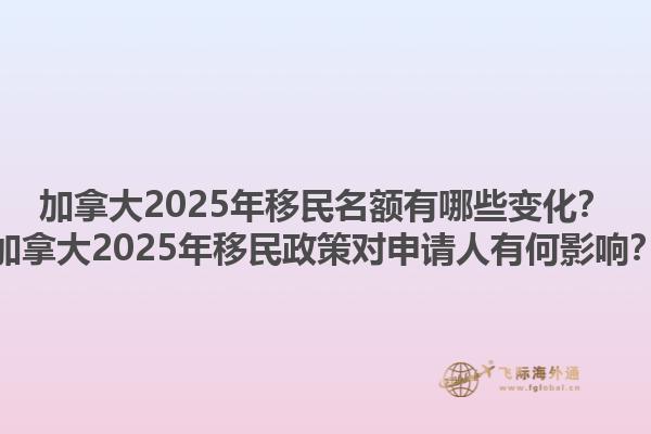 加拿大2025年移民名額有哪些變化？加拿大2025年移民政策對(duì)申請(qǐng)人有何影響？