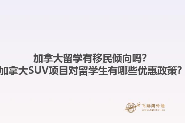 加拿大留學(xué)有移民傾向嗎？加拿大SUV項(xiàng)目對(duì)留學(xué)生有哪些優(yōu)惠政策？