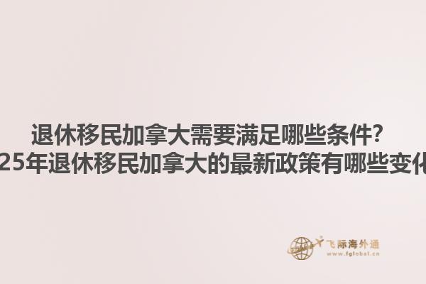 退休移民加拿大需要滿(mǎn)足哪些條件？2025年退休移民加拿大的最新政策有哪些變化？