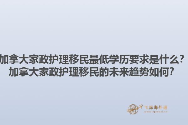 加拿大家政護理移民最低學歷要求是什么？加拿大家政護理移民的未來趨勢如何？1.jpg