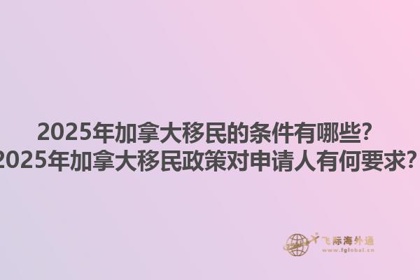 2025年加拿大移民的條件有哪些？2025年加拿大移民政策對申請人有何要求？1.jpg