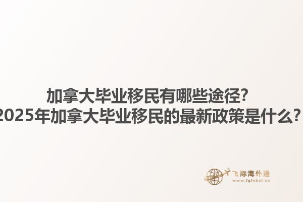 加拿大畢業(yè)移民有哪些途徑？2025年加拿大畢業(yè)移民的最新政策是什么？1.jpg